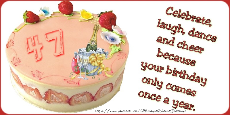 Celebrate, laugh, dance, and cheer because your birthday only comes once a year., 47 years
