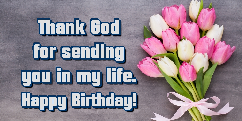 Thank God for sending you in my life. Happy Birthday!