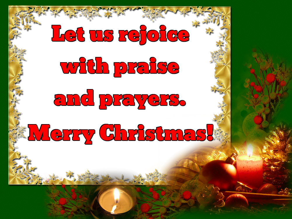 Let us rejoice with praise and prayers. Merry Christmas!