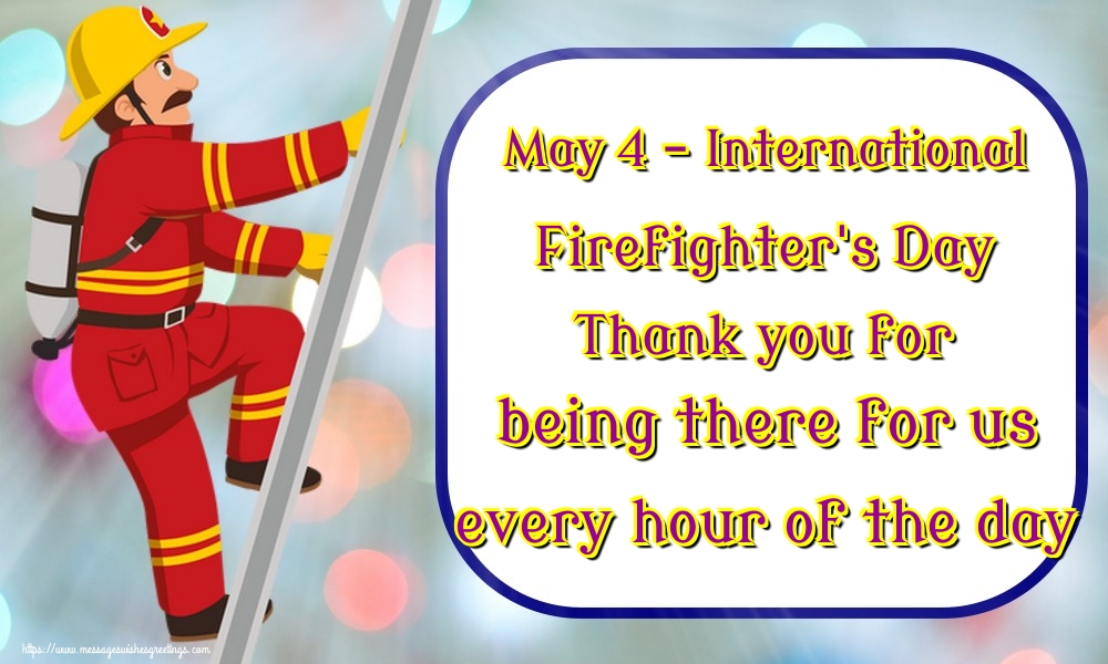 May 4 - International Firefighter's Day Thank you for being there for us every hour of the day