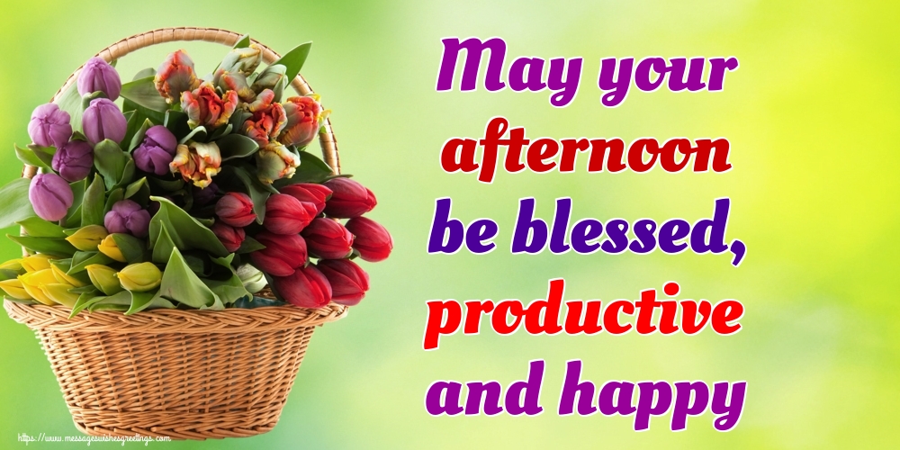 May your afternoon be blessed, productive and happy