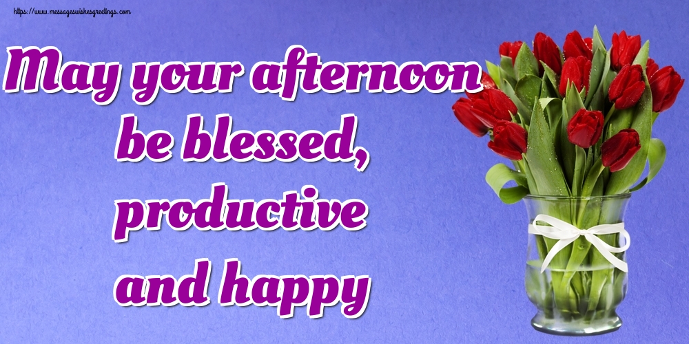 May your afternoon be blessed, productive and happy
