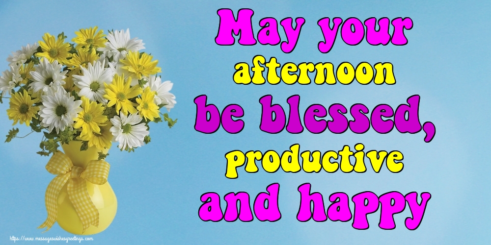 May your afternoon be blessed, productive and happy