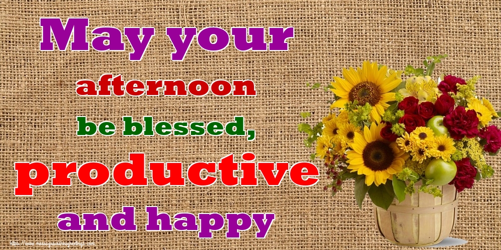 May your afternoon be blessed, productive and happy