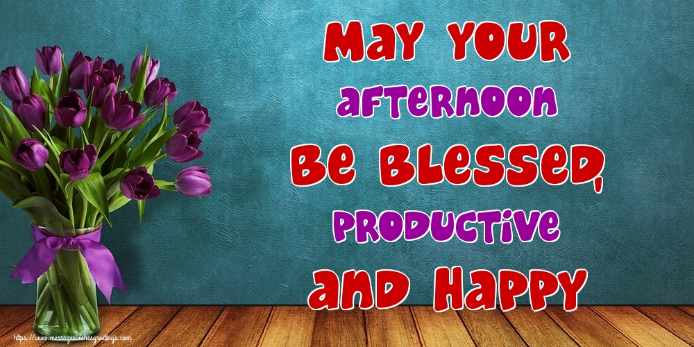 May your afternoon be blessed, productive and happy