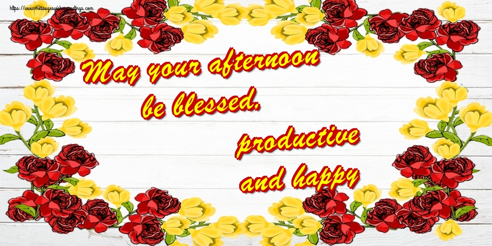 May your afternoon be blessed, productive and happy