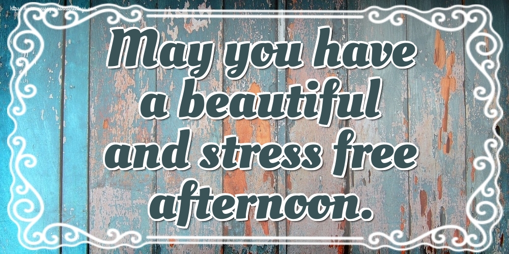 May you have a beautiful and stress free afternoon.