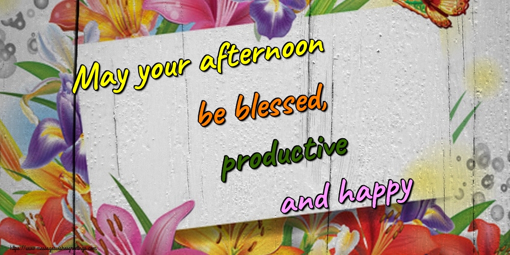 May your afternoon be blessed, productive and happy