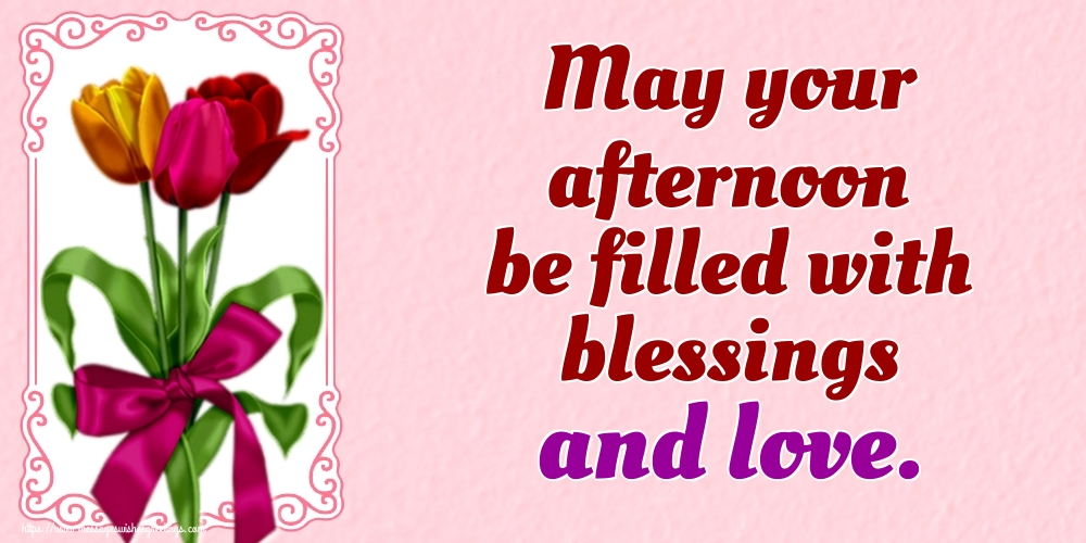 May your afternoon be filled with blessings and love.