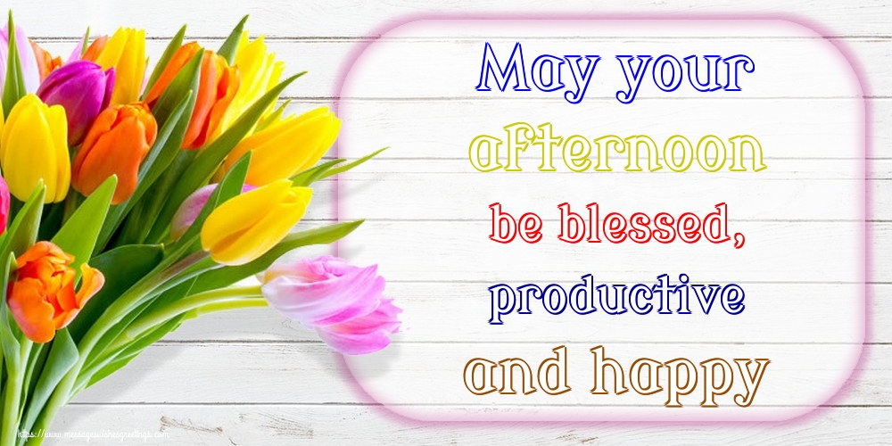May your afternoon be blessed, productive and happy