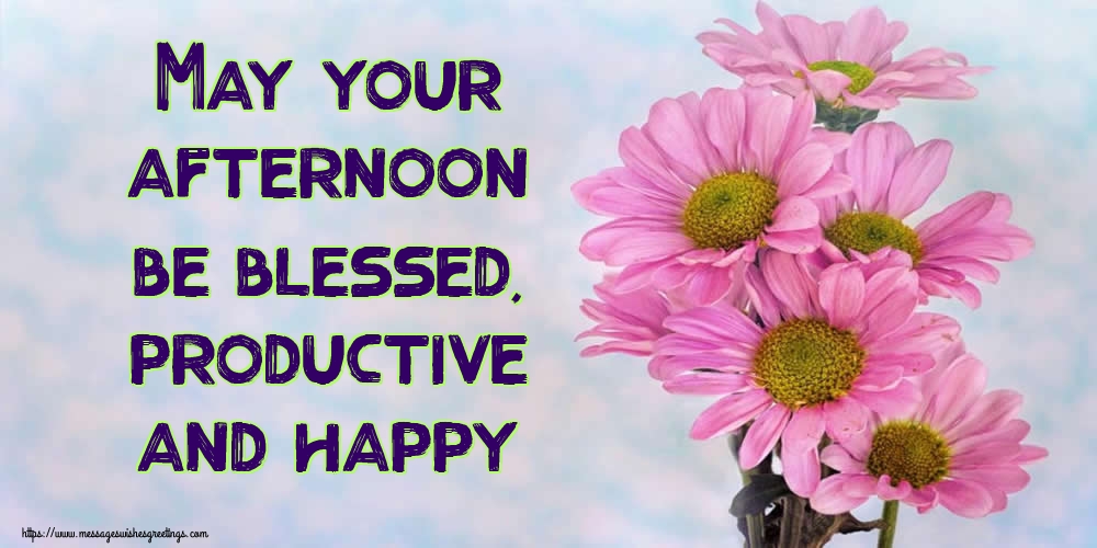 May your afternoon be blessed, productive and happy