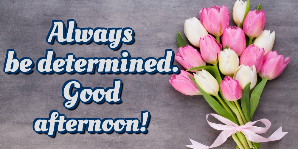 Always be determined. Good afternoon!