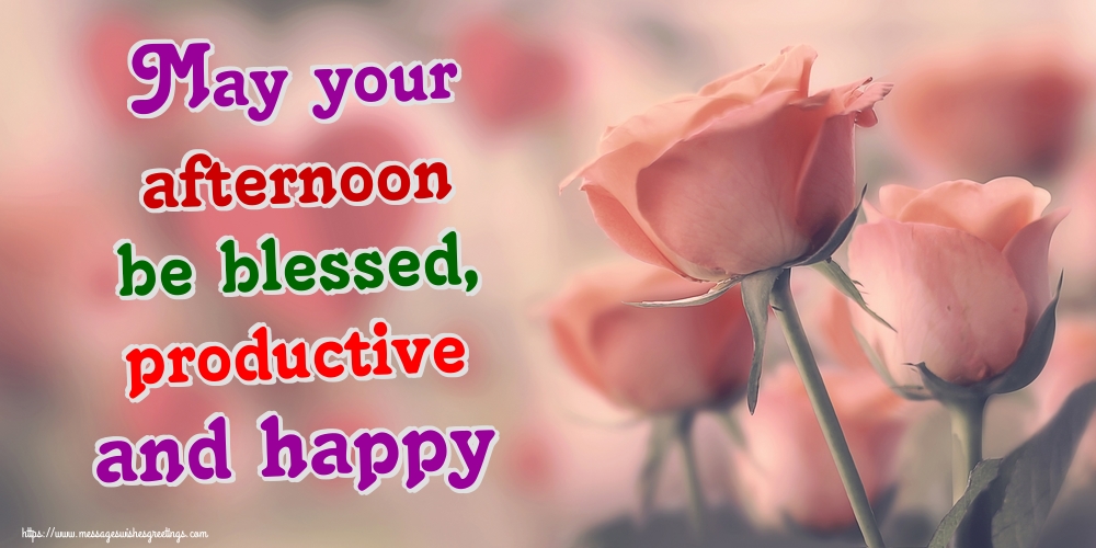 May your afternoon be blessed, productive and happy