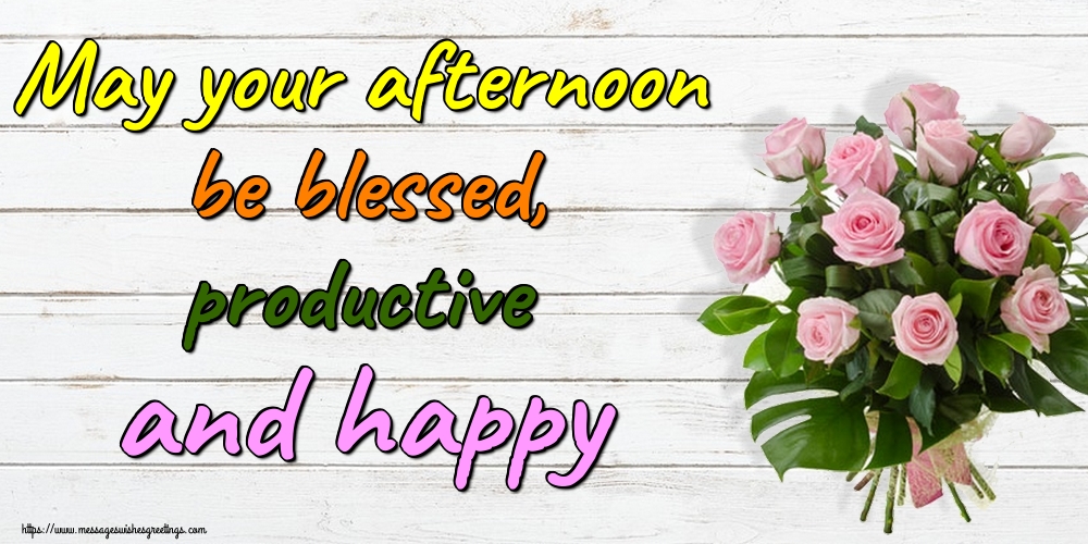 May your afternoon be blessed, productive and happy