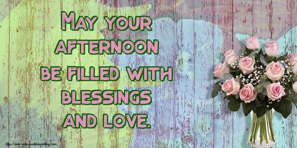 May your afternoon be filled with blessings and love.