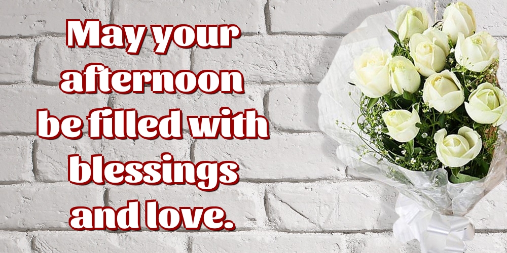 May your afternoon be filled with blessings and love.