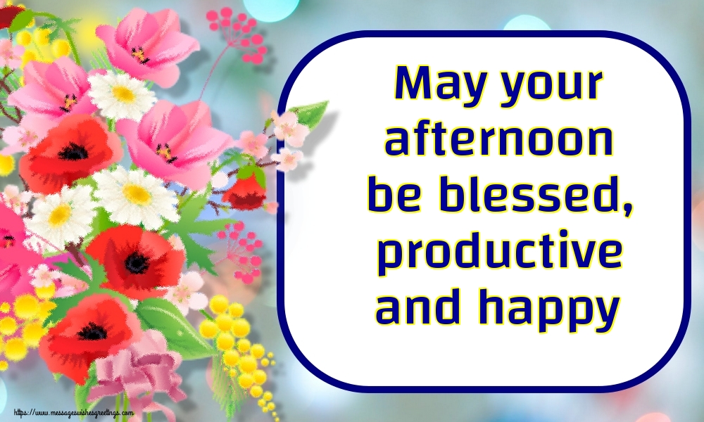 May your afternoon be blessed, productive and happy
