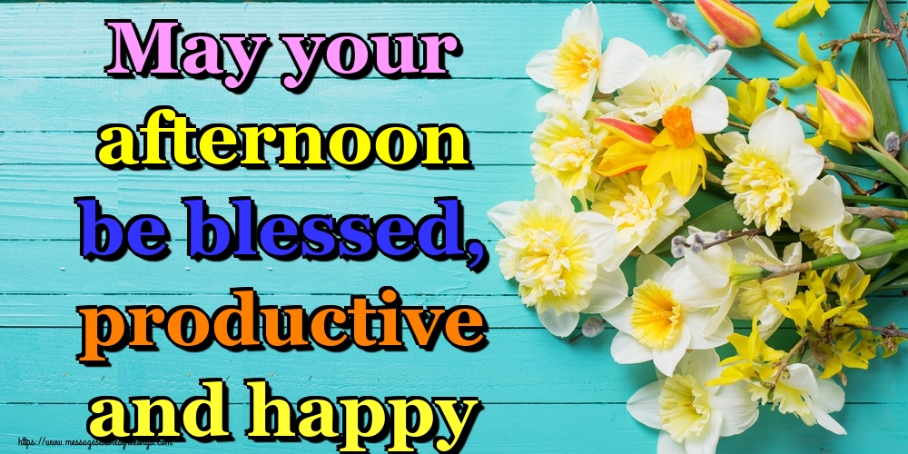 May your afternoon be blessed, productive and happy
