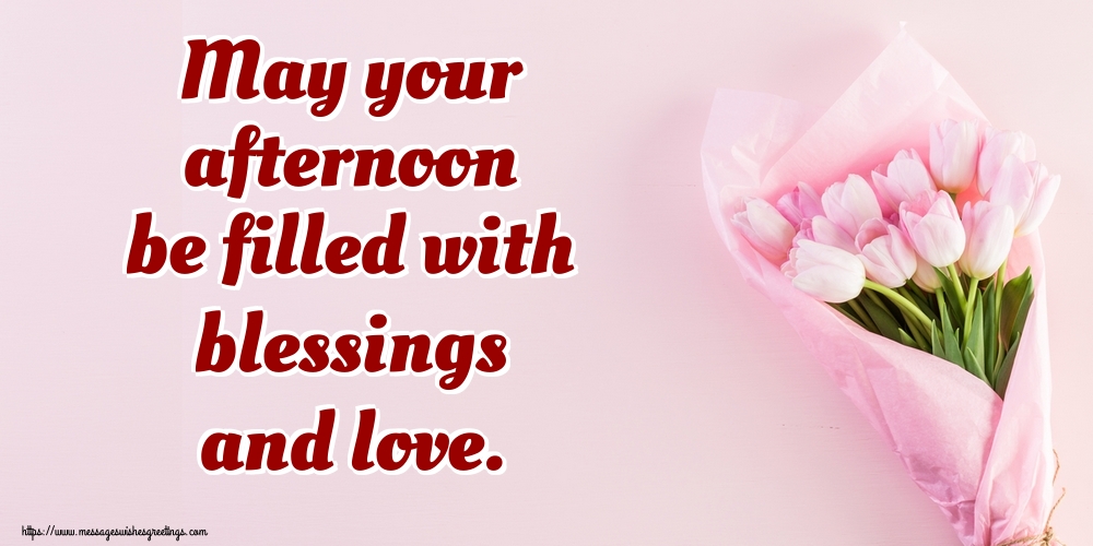 May your afternoon be filled with blessings and love.
