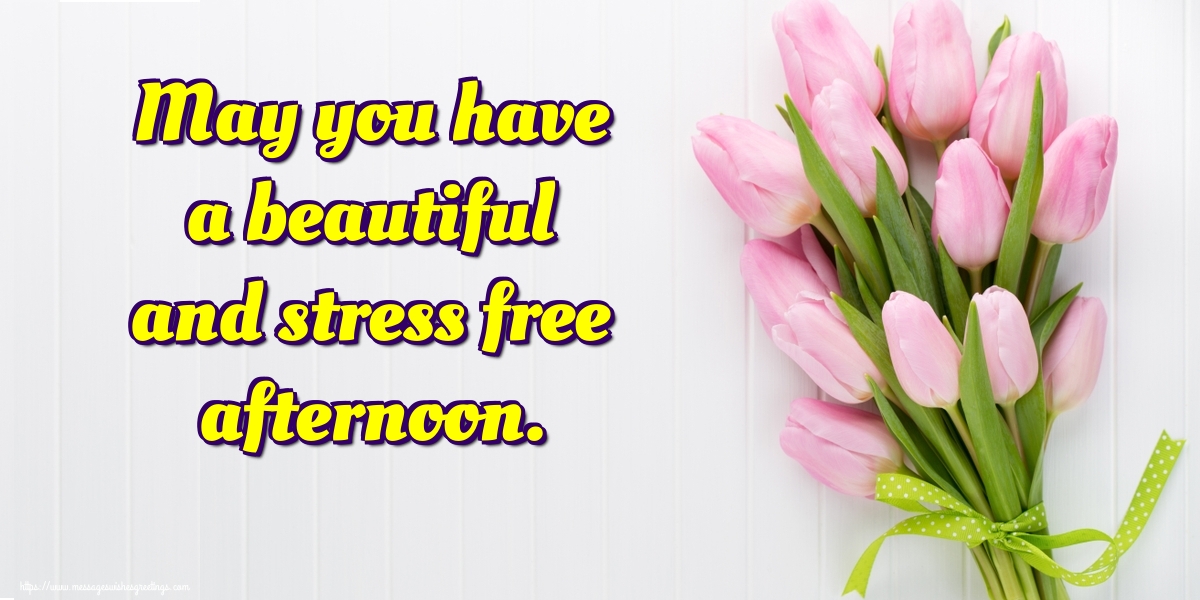 May you have a beautiful and stress free afternoon.