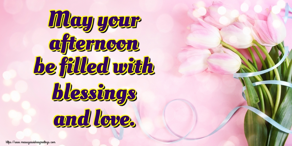 May your afternoon be filled with blessings and love.