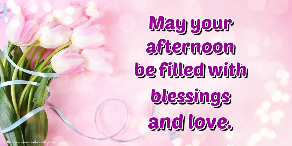 May your afternoon be filled with blessings and love.