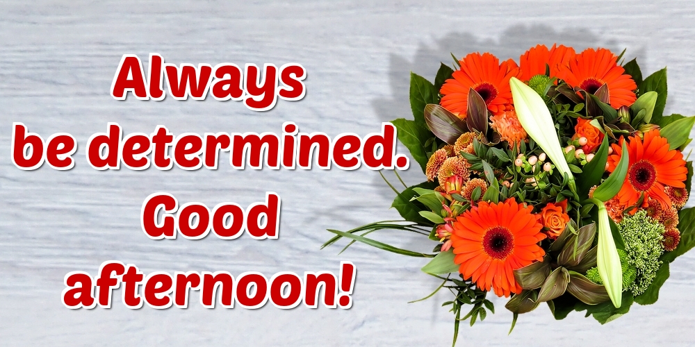 Always be determined. Good afternoon!