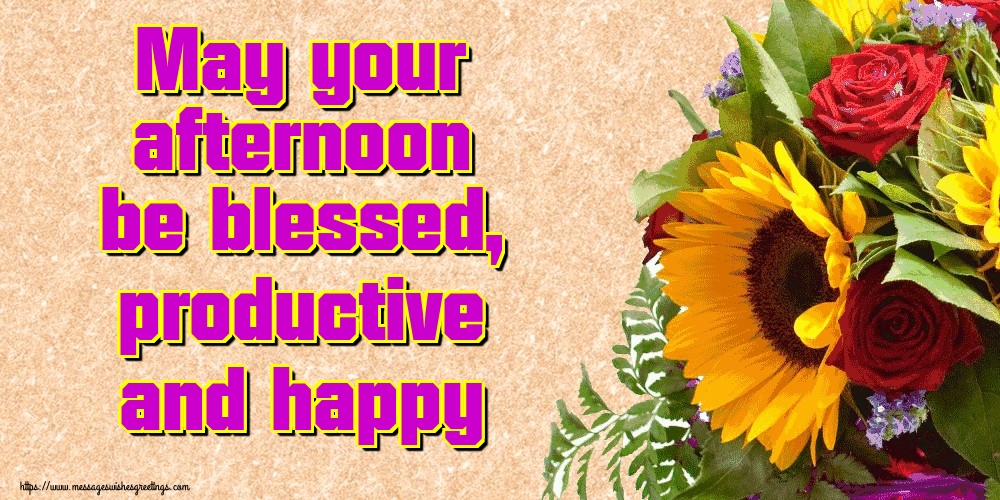 May your afternoon be blessed, productive and happy