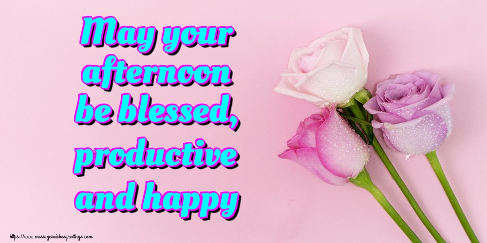 May your afternoon be blessed, productive and happy