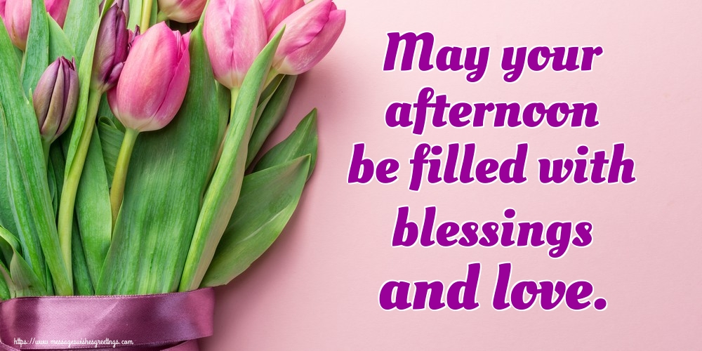 May your afternoon be filled with blessings and love.