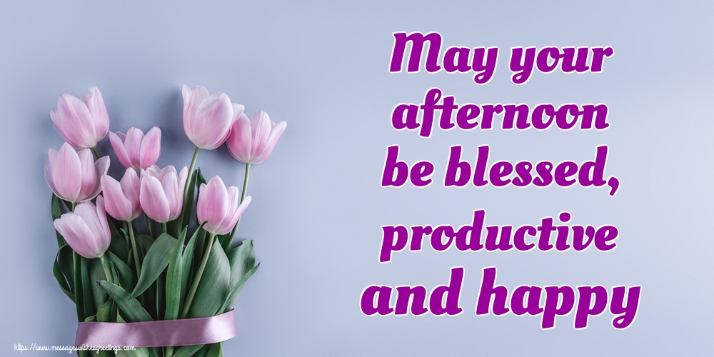 May your afternoon be blessed, productive and happy