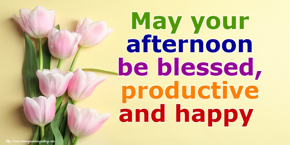 May your afternoon be blessed, productive and happy