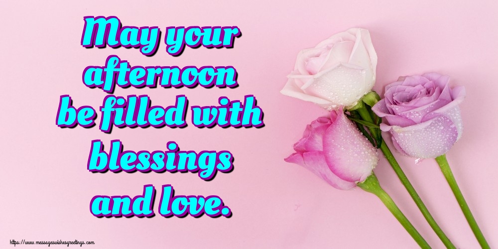 May your afternoon be filled with blessings and love.