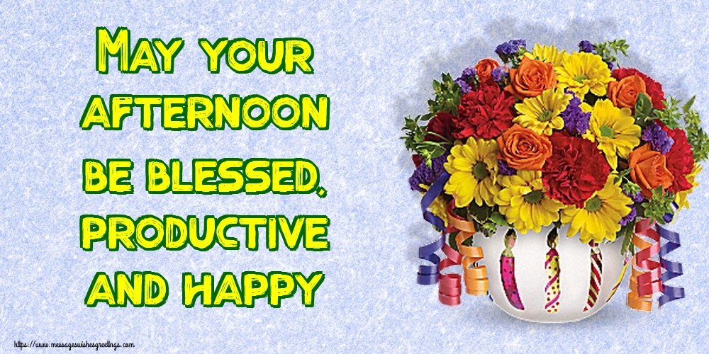 May your afternoon be blessed, productive and happy