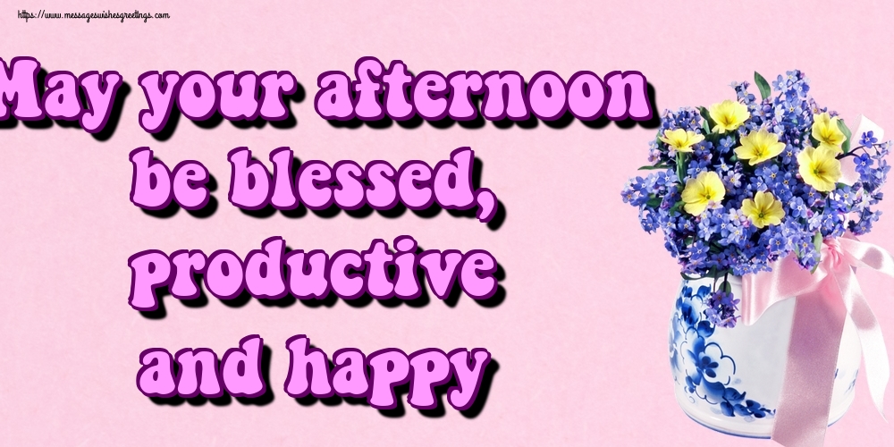 May your afternoon be blessed, productive and happy