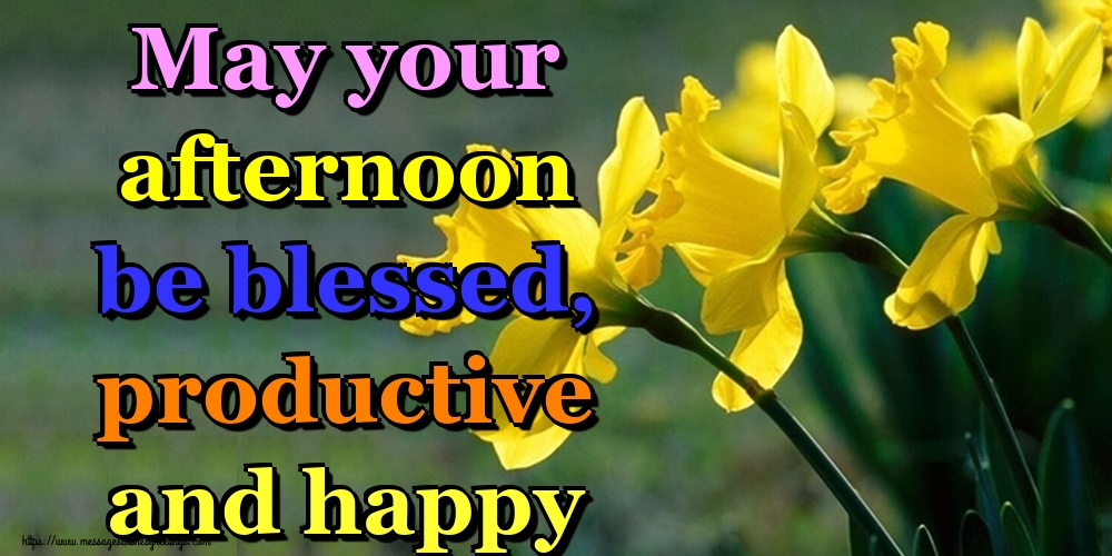 May your afternoon be blessed, productive and happy