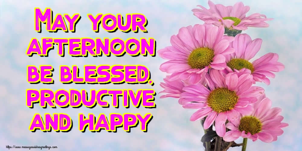 May your afternoon be blessed, productive and happy