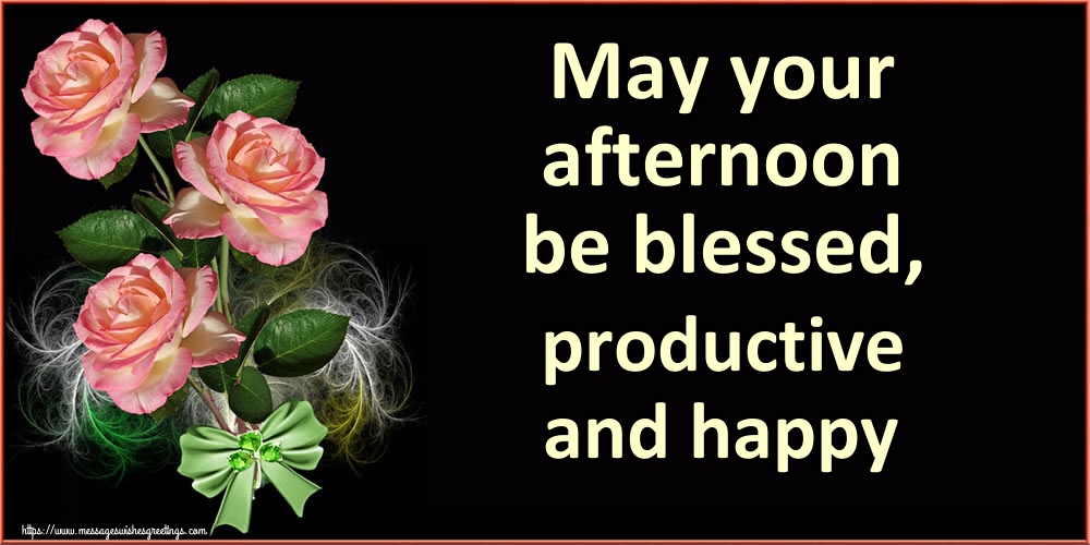 May your afternoon be blessed, productive and happy
