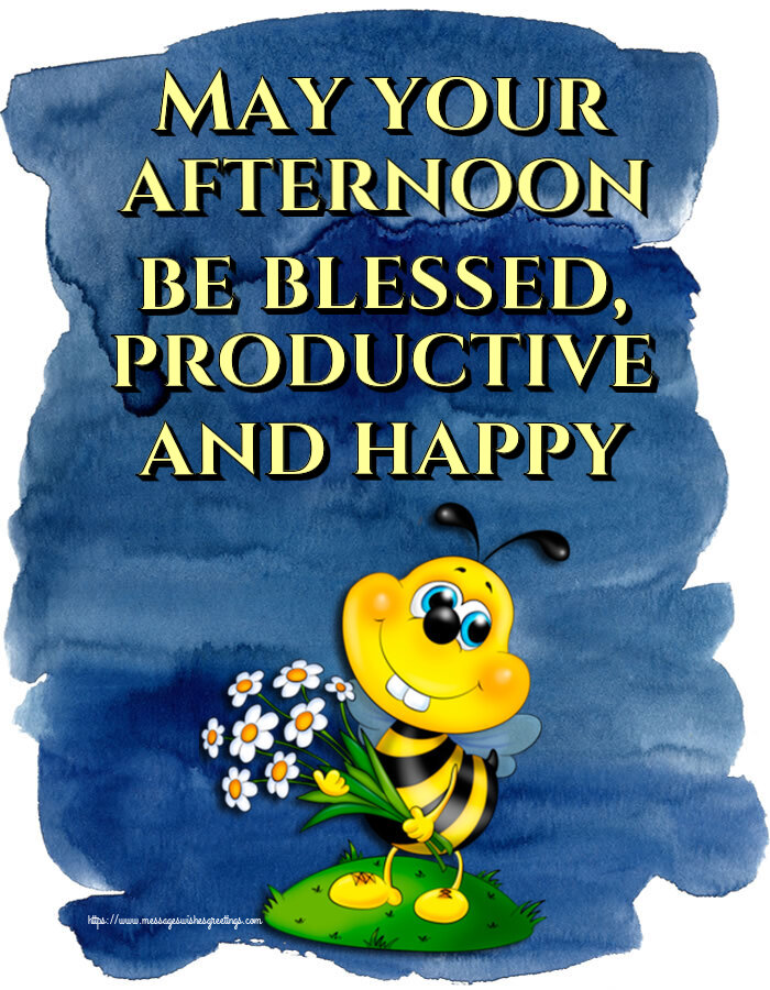 May your afternoon be blessed, productive and happy