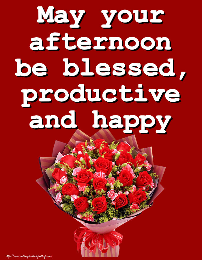 May your afternoon be blessed, productive and happy