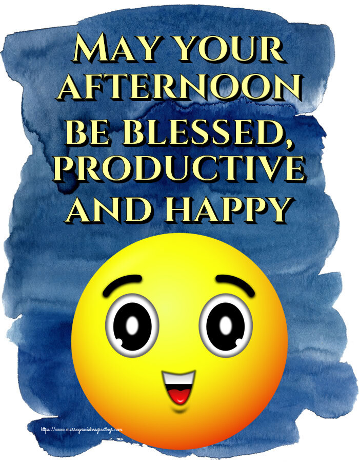 May your afternoon be blessed, productive and happy
