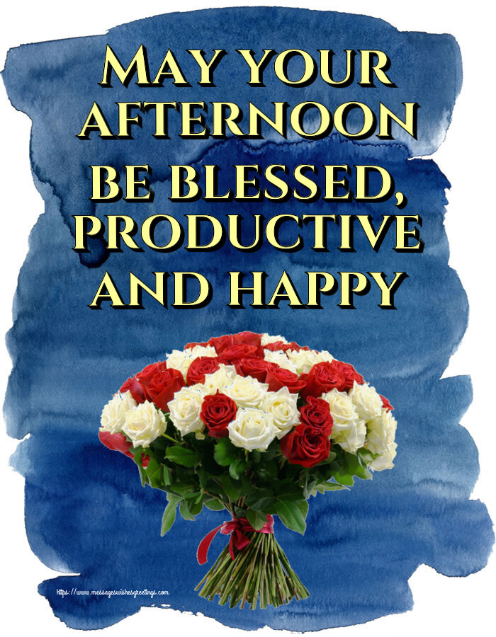 May your afternoon be blessed, productive and happy