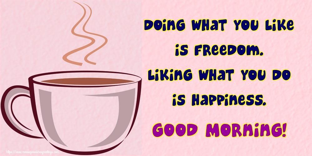 Doing what you like is freedom. Liking what you do is happiness. Good Morning!