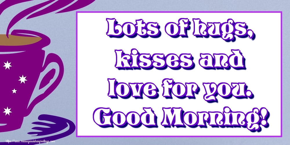 Greetings Cards for Good morning - Lots of hugs, kisses and love for you. Good Morning! - messageswishesgreetings.com