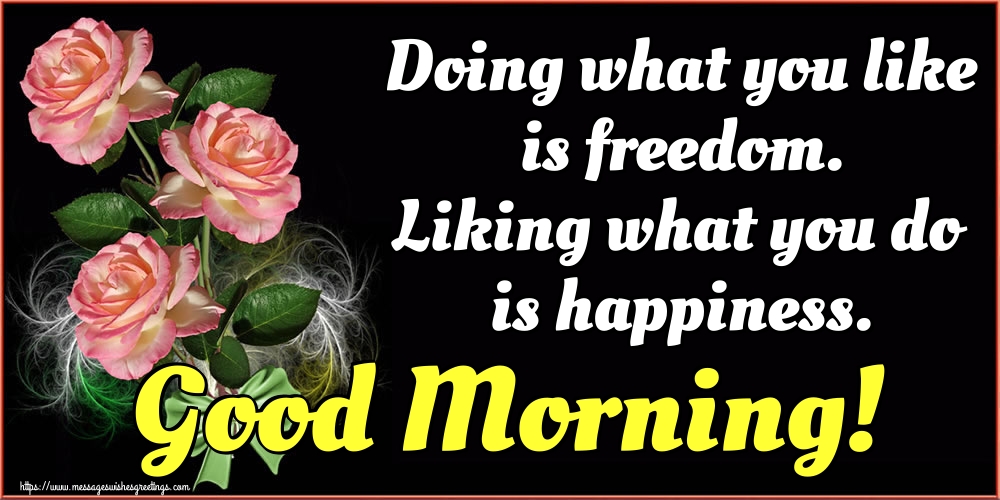 Doing what you like is freedom. Liking what you do is happiness. Good Morning!