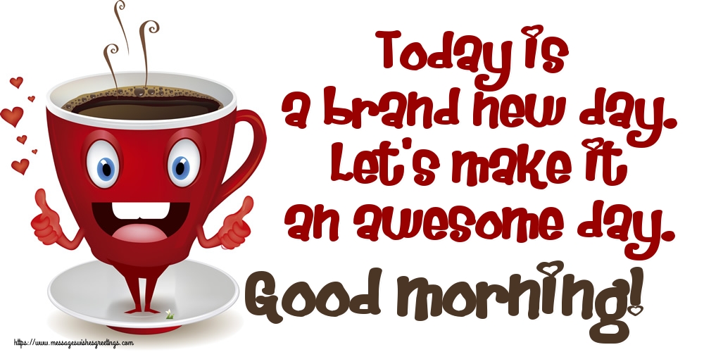 Today is a brand new day. Let's make it an awesome day. Good morning!