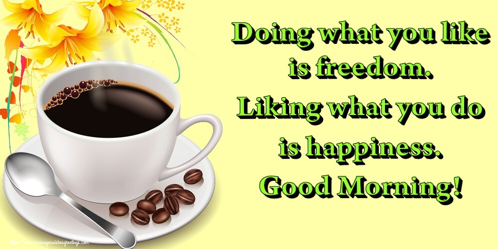 Doing what you like is freedom. Liking what you do is happiness. Good Morning!