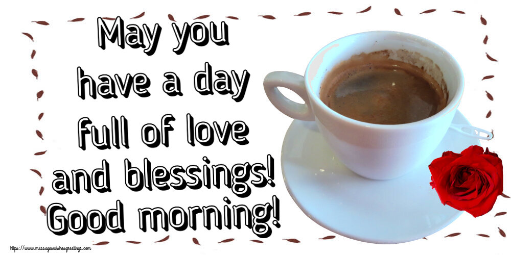 Good morning May you have a day full of love and blessings! Good morning!