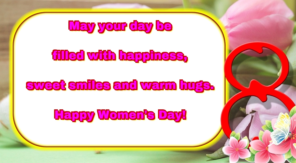 May your day be filled with happiness, sweet smiles and warm hugs. Happy Women's Day!