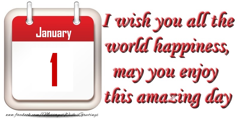 January 1 I wish you all the world happiness, may you enjoy this amazing day